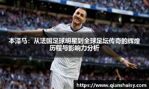 本泽马：从法国足球明星到全球足坛传奇的辉煌历程与影响力分析