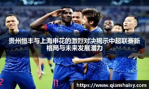 贵州恒丰与上海申花的激烈对决揭示中超联赛新格局与未来发展潜力