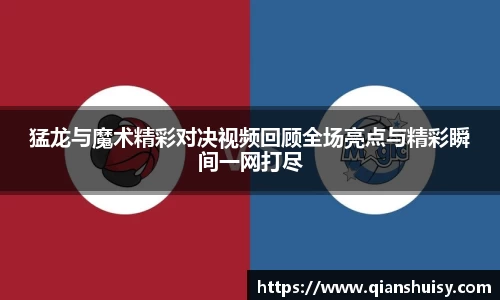 猛龙与魔术精彩对决视频回顾全场亮点与精彩瞬间一网打尽