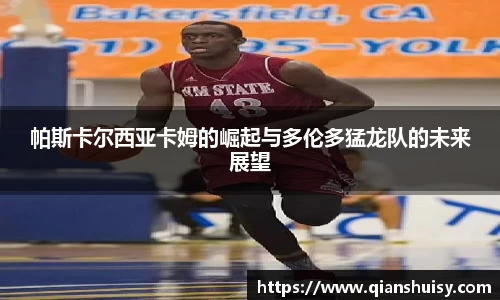 帕斯卡尔西亚卡姆的崛起与多伦多猛龙队的未来展望